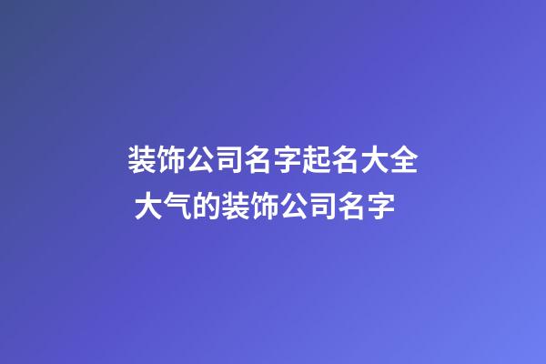 装饰公司名字起名大全 大气的装饰公司名字